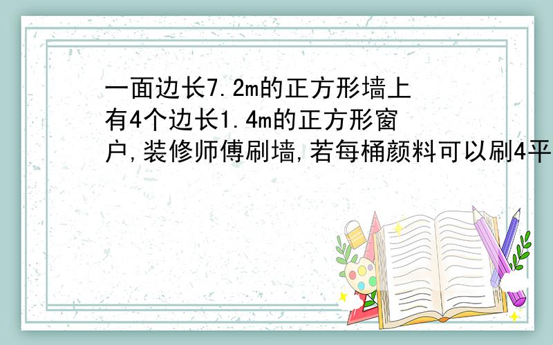 一面边长7.2m的正方形墙上有4个边长1.4m的正方形窗户,装修师傅刷墙,若每桶颜料可以刷4平方米,那要多少桶%D%A