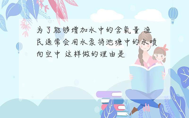 为了能够增加水中的含氧量 渔民通常会用水泵将池塘中的水喷向空中 这样做的理由是