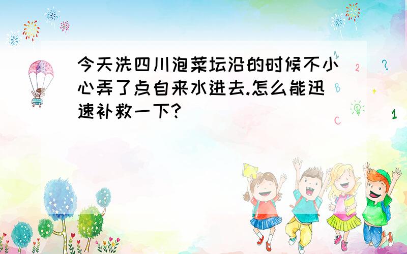 今天洗四川泡菜坛沿的时候不小心弄了点自来水进去.怎么能迅速补救一下?