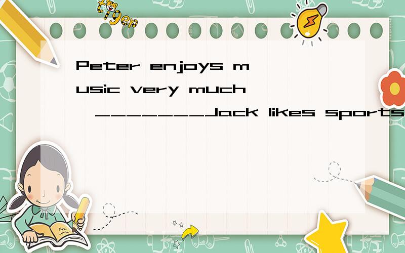 Peter enjoys music very much,_______Jack likes sports.