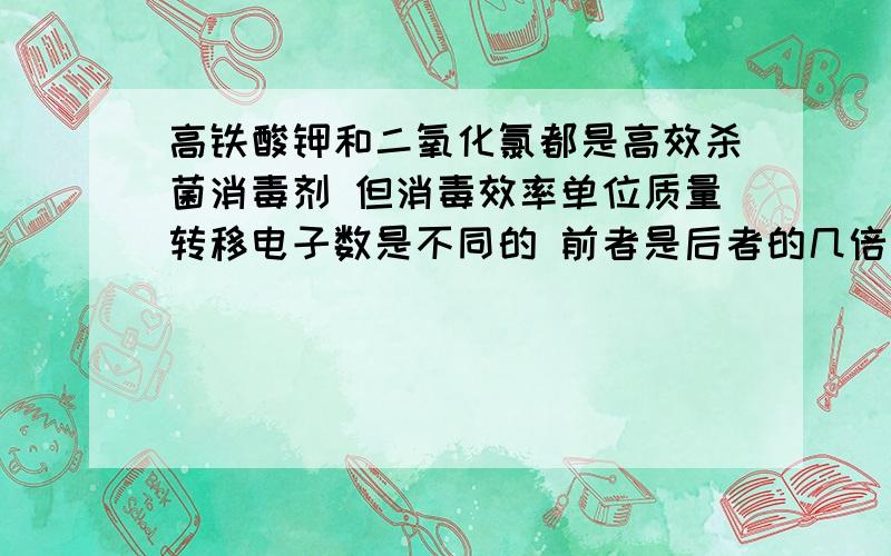 高铁酸钾和二氧化氯都是高效杀菌消毒剂 但消毒效率单位质量转移电子数是不同的 前者是后者的几倍