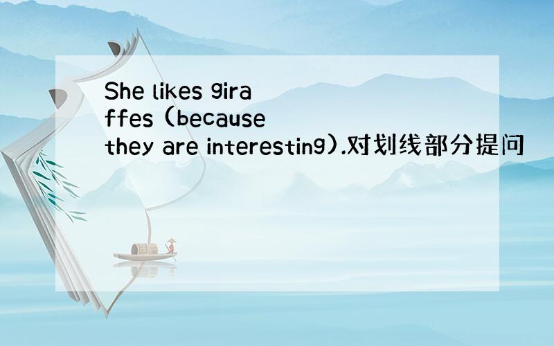 She likes giraffes (because they are interesting).对划线部分提问