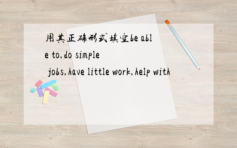 用其正确形式填空be able to,do simple jobs,have little work,help with