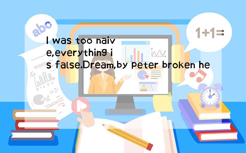 I was too naive,everything is false.Dream,by peter broken he