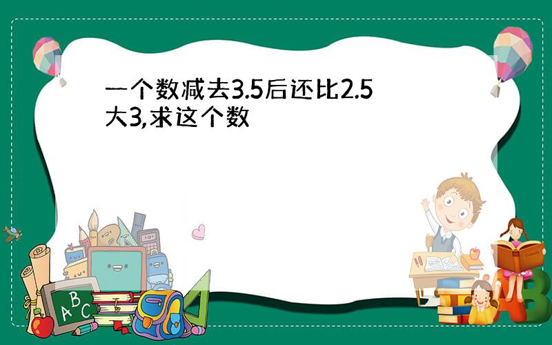 一个数减去3.5后还比2.5大3,求这个数