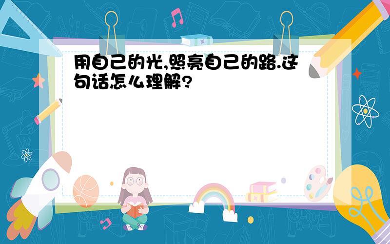 用自己的光,照亮自己的路.这句话怎么理解?