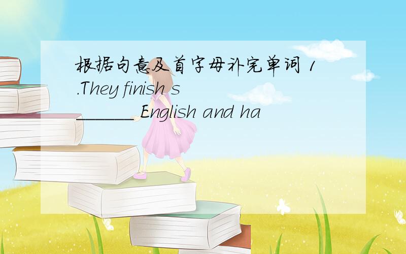 根据句意及首字母补完单词 1.They finish s______ English and ha