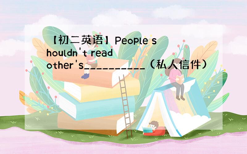 【初二英语】People shouldn't read other's__________ (私人信件)