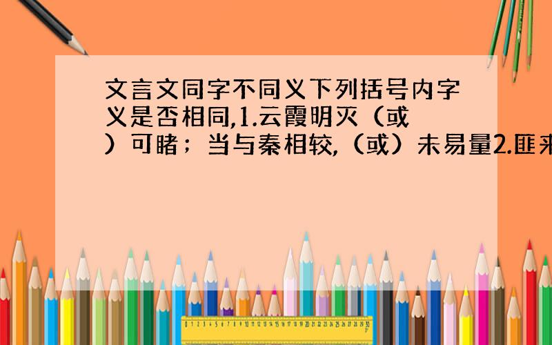 文言文同字不同义下列括号内字义是否相同,1.云霞明灭（或）可睹；当与秦相较,（或）未易量2.匪来贸丝,来（即）我谋； 项