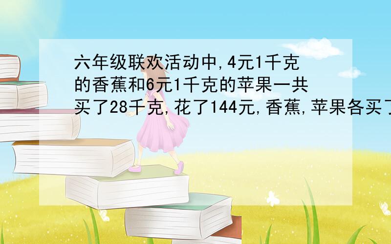 六年级联欢活动中,4元1千克的香蕉和6元1千克的苹果一共买了28千克,花了144元,香蕉,苹果各买了多少千克?