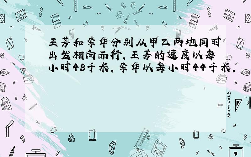 王芳和李华分别从甲乙两地同时出发相向而行,王芳的速度以每小时48千米,李华以每小时44千米,