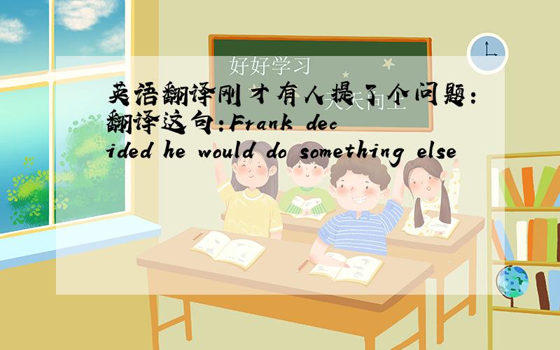 英语翻译刚才有人提了个问题:翻译这句:Frank decided he would do something else