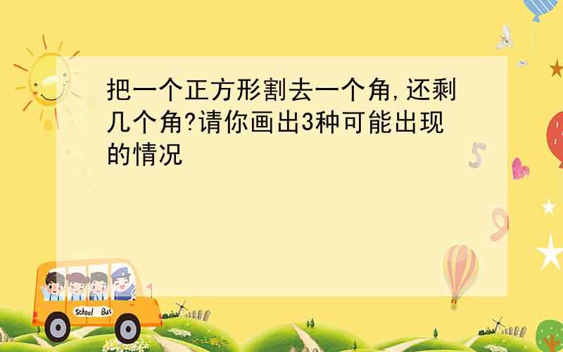 把一个正方形割去一个角,还剩几个角?请你画出3种可能出现的情况