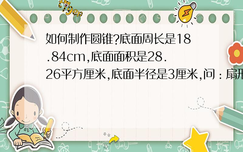 如何制作圆锥?底面周长是18.84cm,底面面积是28.26平方厘米,底面半径是3厘米,问：扇形角是多少度?要准!绝赞!