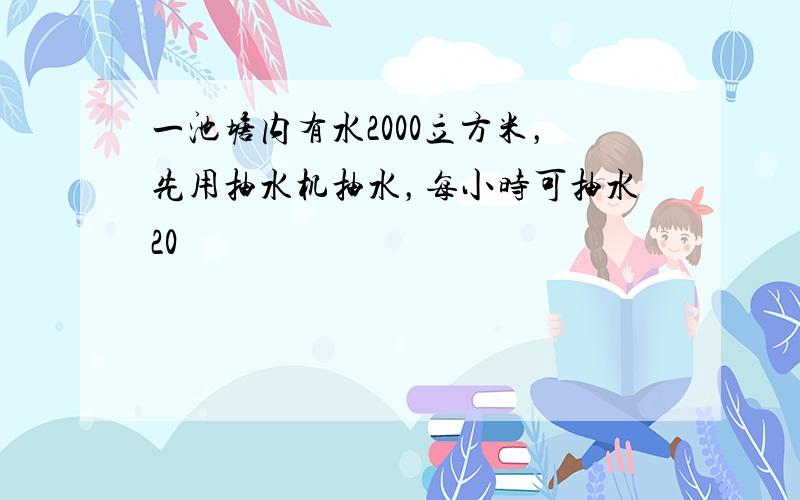 一池塘内有水2000立方米，先用抽水机抽水，每小时可抽水20