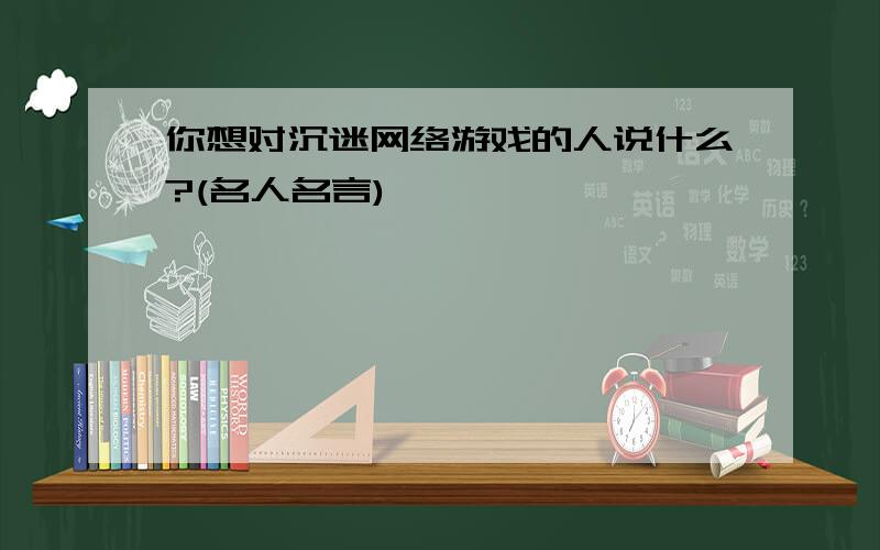 你想对沉迷网络游戏的人说什么?(名人名言)