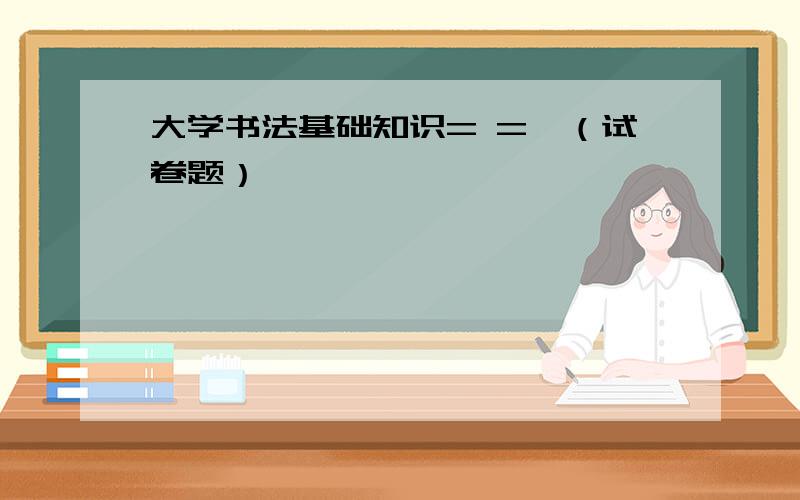 大学书法基础知识= =、（试卷题）