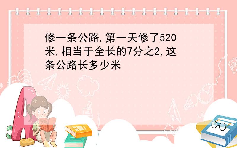 修一条公路,第一天修了520米,相当于全长的7分之2,这条公路长多少米