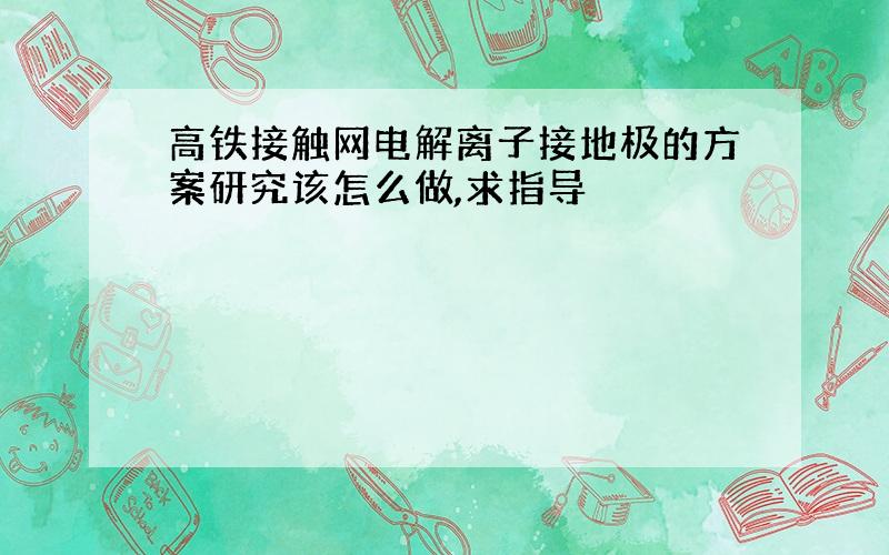 高铁接触网电解离子接地极的方案研究该怎么做,求指导