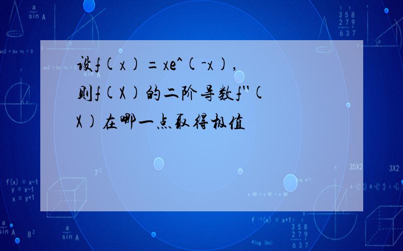 设f(x)=xe^(-x),则f(X)的二阶导数f''(X)在哪一点取得极值