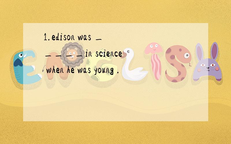 1.edison was _____in science when he was young .