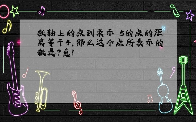 数轴上的点到表示﹣5的点的距离等于4,那么这个点所表示的数是?急!