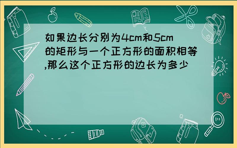 如果边长分别为4cm和5cm的矩形与一个正方形的面积相等,那么这个正方形的边长为多少