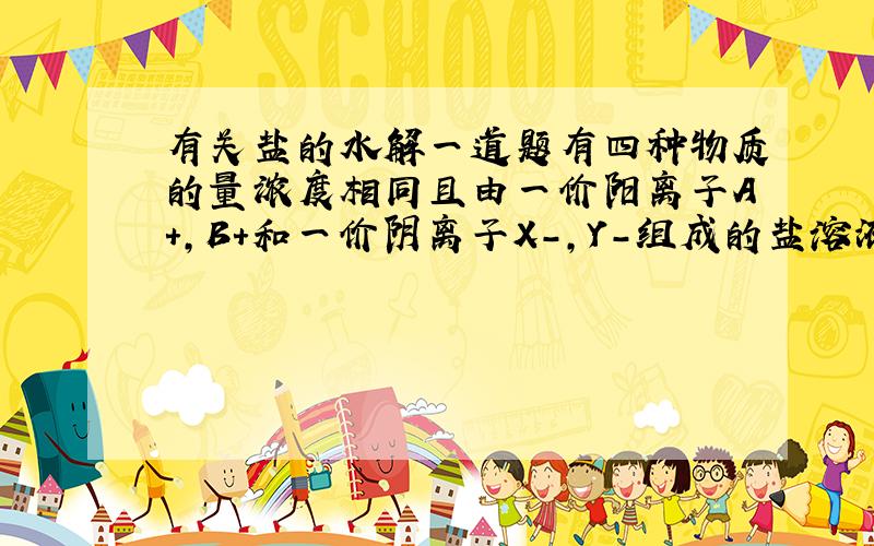 有关盐的水解一道题有四种物质的量浓度相同且由一价阳离子A+,B+和一价阴离子X-,Y-组成的盐溶液.据测定,常温下AX溶