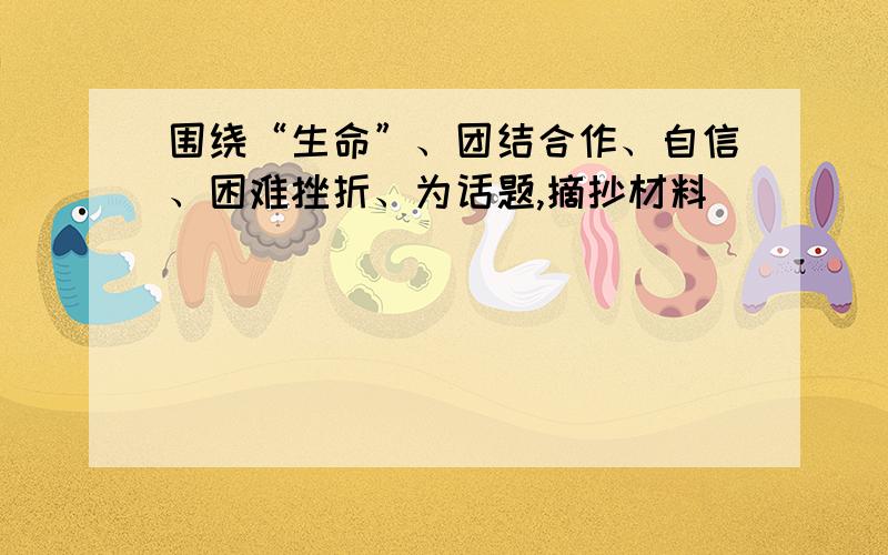 围绕“生命”、团结合作、自信、困难挫折、为话题,摘抄材料