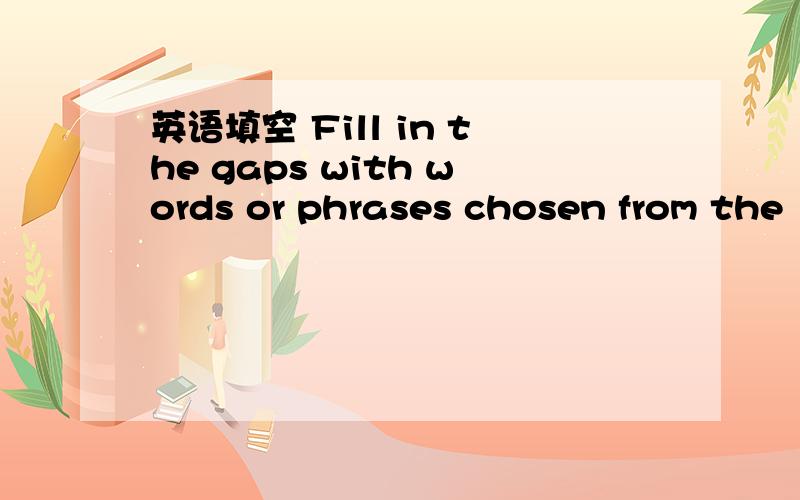 英语填空 Fill in the gaps with words or phrases chosen from the