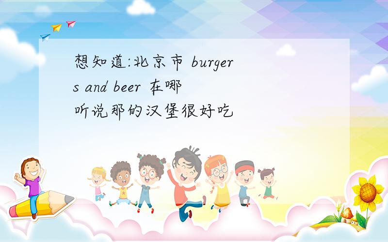 想知道:北京市 burgers and beer 在哪 听说那的汉堡很好吃