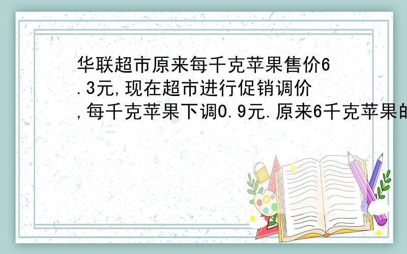 华联超市原来每千克苹果售价6.3元,现在超市进行促销调价,每千克苹果下调0.9元.原来6千克苹果的钱可以买多少千克?