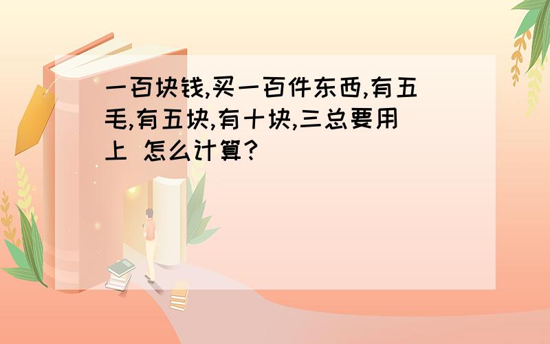 一百块钱,买一百件东西,有五毛,有五块,有十块,三总要用上 怎么计算?