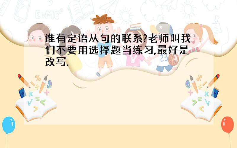 谁有定语从句的联系?老师叫我们不要用选择题当练习,最好是改写.