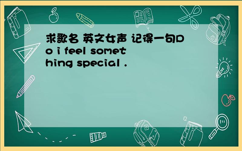 求歌名 英文女声 记得一句Do i feel something special .