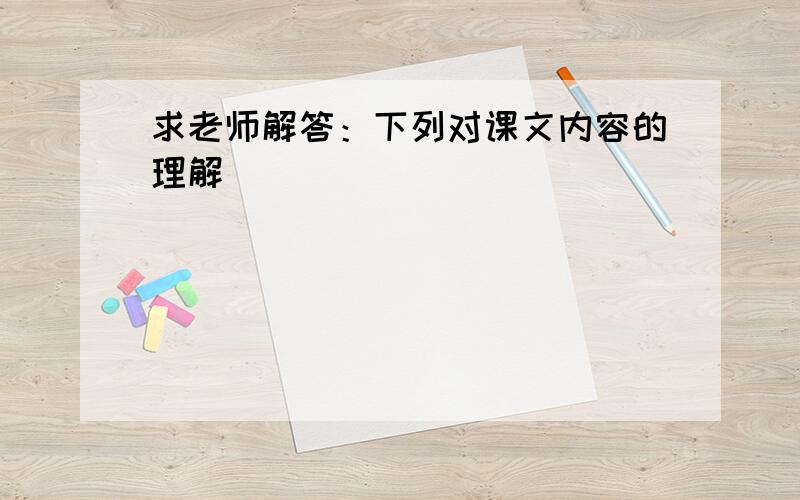 求老师解答：下列对课文内容的理解