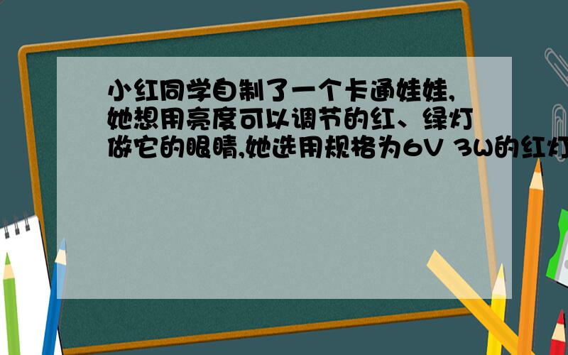 小红同学自制了一个卡通娃娃,她想用亮度可以调节的红、绿灯做它的眼睛,她选用规格为6V 3W的红灯和6V 6W的绿灯以及1