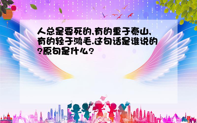 人总是要死的,有的重于泰山,有的轻于鸿毛.这句话是谁说的?原句是什么?