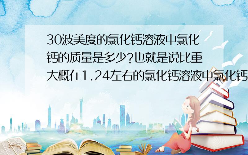 30波美度的氯化钙溶液中氯化钙的质量是多少?也就是说比重大概在1.24左右的氯化钙溶液中氯化钙的质量是多少?