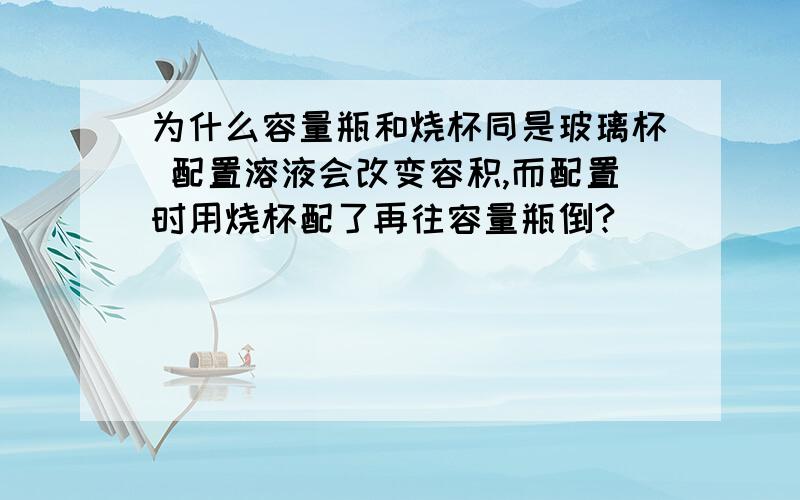 为什么容量瓶和烧杯同是玻璃杯 配置溶液会改变容积,而配置时用烧杯配了再往容量瓶倒?