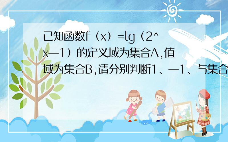 已知函数f（x）=lg（2^x—1）的定义域为集合A,值域为集合B,请分别判断1、—1、与集合A、B的关系.