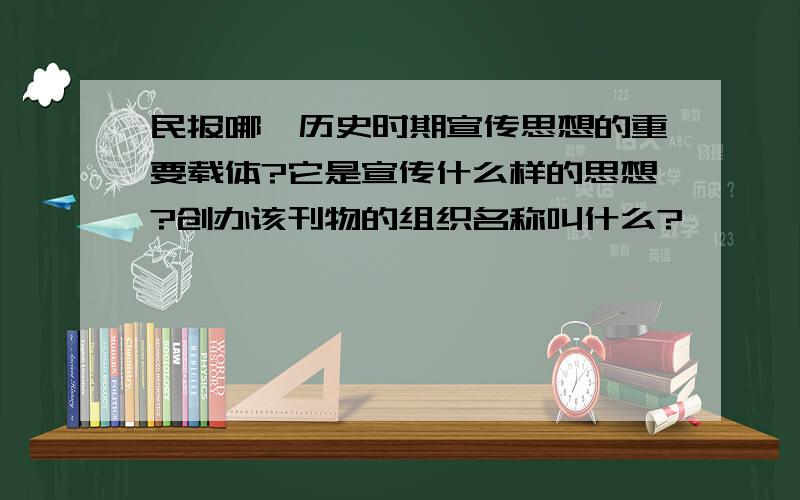 民报哪一历史时期宣传思想的重要载体?它是宣传什么样的思想?创办该刊物的组织名称叫什么?