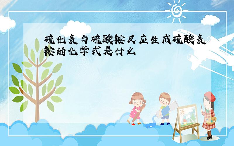 硫化氢与硫酸铵反应生成硫酸氢铵的化学式是什么