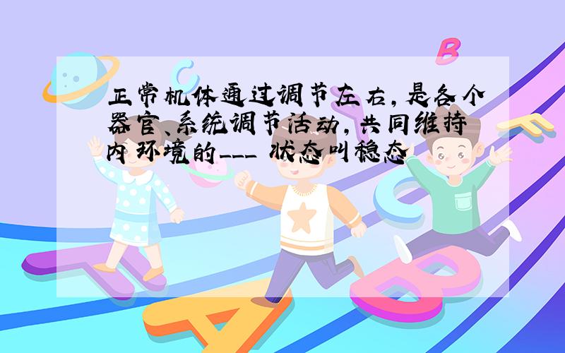 正常机体通过调节左右,是各个器官、系统调节活动,共同维持内环境的___ 状态叫稳态