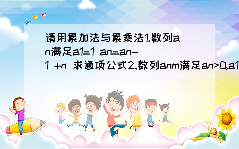 请用累加法与累乘法1.数列an满足a1=1 an=an-1 +n 求通项公式2.数列anm满足an>0,a1=2,且an