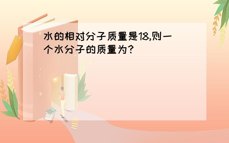 水的相对分子质量是18,则一个水分子的质量为?