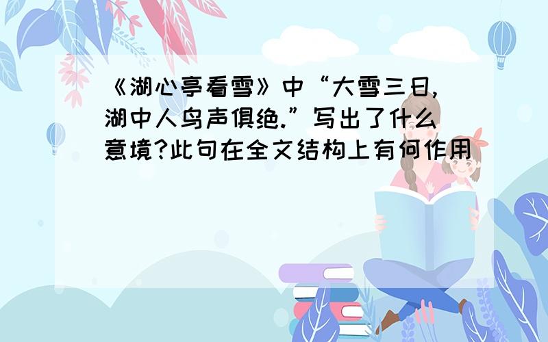 《湖心亭看雪》中“大雪三日,湖中人鸟声俱绝.”写出了什么意境?此句在全文结构上有何作用