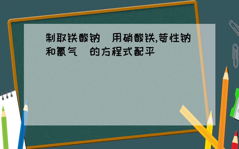 制取铁酸钠(用硝酸铁,苛性钠和氯气)的方程式配平