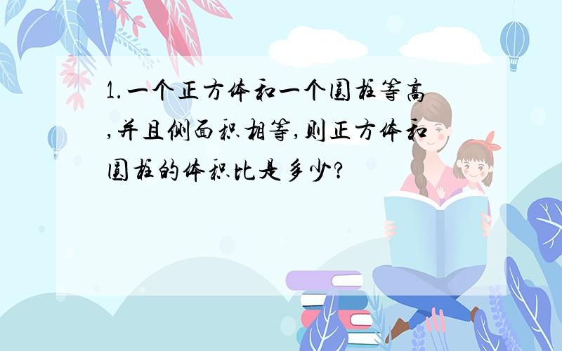 1.一个正方体和一个圆柱等高,并且侧面积相等,则正方体和圆柱的体积比是多少?