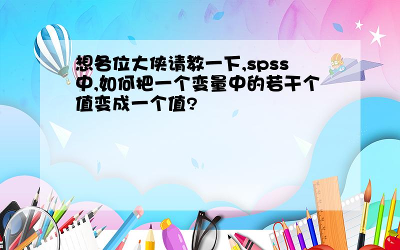 想各位大侠请教一下,spss中,如何把一个变量中的若干个值变成一个值?